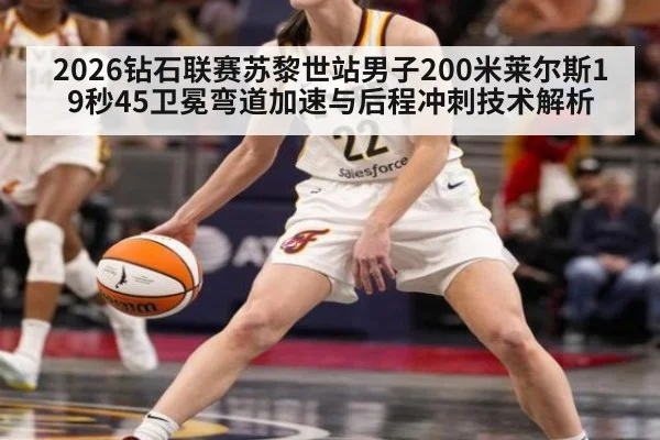 2026钻石联赛苏黎世站男子200米莱尔斯19秒45卫冕弯道加速与后程冲刺技术解析