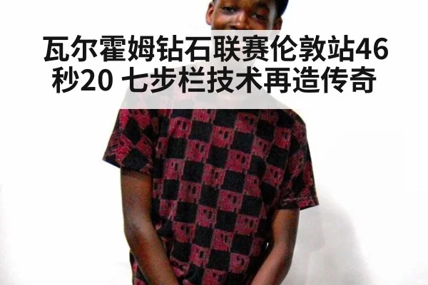 瓦尔霍姆钻石联赛伦敦站46秒20 七步栏技术再造传奇