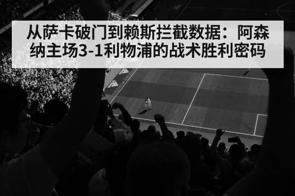 从萨卡破门到赖斯拦截数据：阿森纳主场3-1利物浦的战术胜利密码