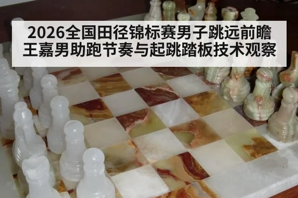 2026全国田径锦标赛男子跳远前瞻 王嘉男助跑节奏与起跳踏板技术观察