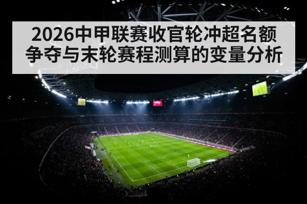 2026中甲联赛收官轮冲超名额争夺与末轮赛程测算的变量分析